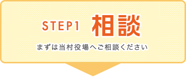 Step1:相談　まずは当村役場へご相談ください