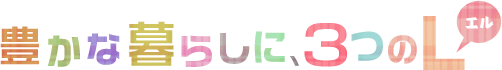 豊かな暮らしに、3つのL